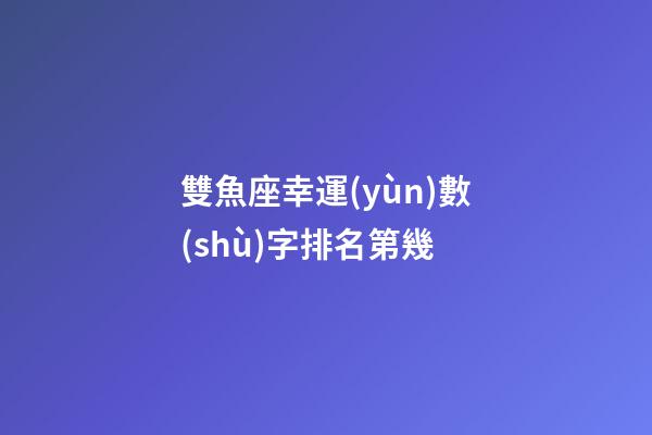 雙魚座幸運(yùn)數(shù)字排名第幾-第1張-星座運(yùn)勢-玄機(jī)派