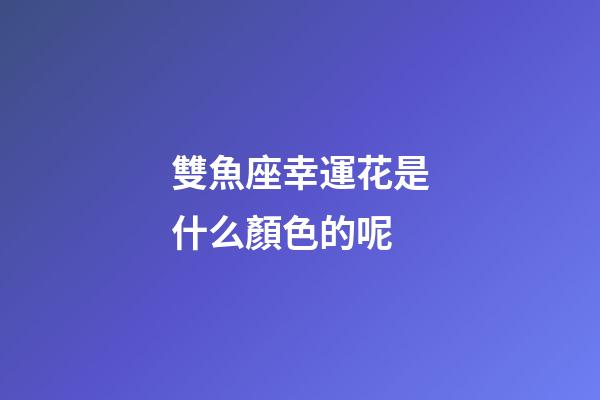 雙魚座幸運花是什么顏色的呢-第1張-星座運勢-玄機派