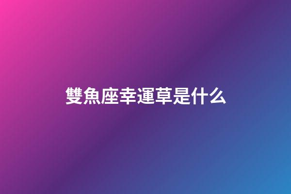 雙魚座幸運草是什么-第1張-星座運勢-玄機派