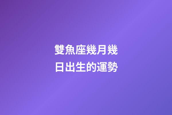 雙魚座幾月幾日出生的運勢-第1張-星座運勢-玄機派