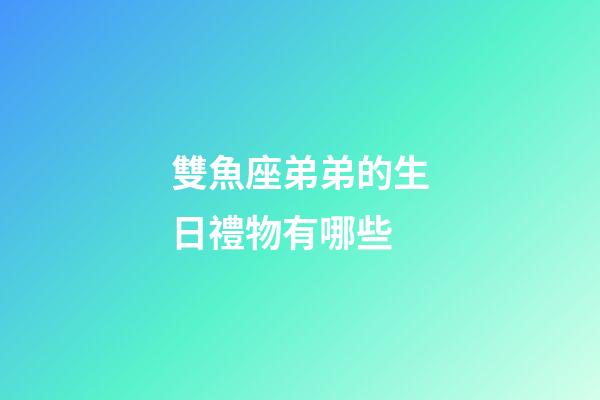 雙魚座弟弟的生日禮物有哪些-第1張-星座運勢-玄機派