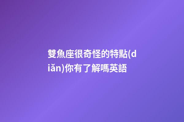 雙魚座很奇怪的特點(diǎn)你有了解嗎英語-第1張-星座運(yùn)勢-玄機(jī)派