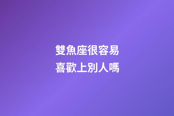 雙魚座很容易喜歡上別人嗎-第1張-星座運勢-玄機派