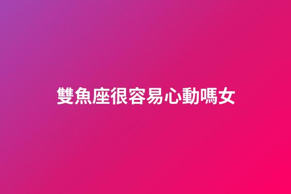 雙魚座很容易心動嗎女-第1張-星座運勢-玄機派