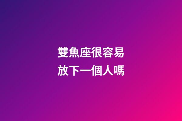 雙魚座很容易放下一個人嗎-第1張-星座運勢-玄機派