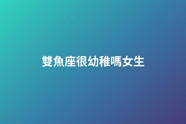 雙魚座很幼稚嗎女生-第1張-星座運勢-玄機派