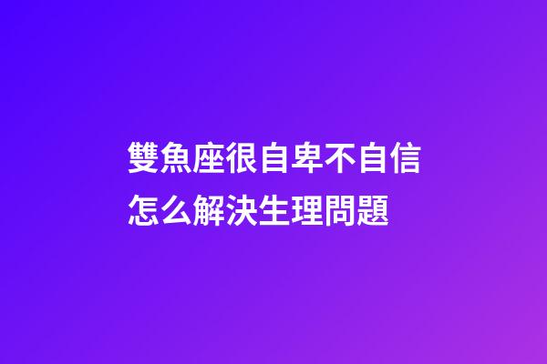 雙魚座很自卑不自信怎么解決生理問題-第1張-星座運勢-玄機派