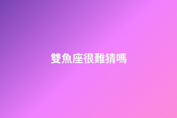 雙魚座很難猜嗎-第1張-星座運勢-玄機派