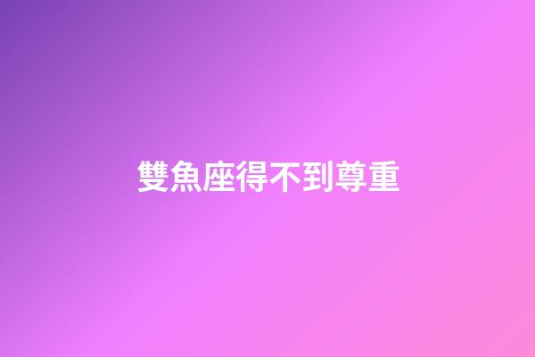 雙魚座得不到尊重-第1張-星座運勢-玄機派