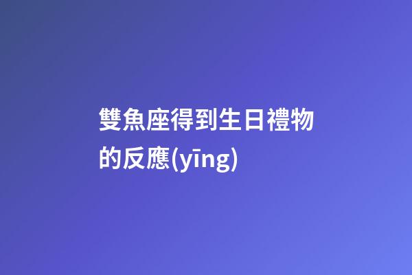 雙魚座得到生日禮物的反應(yīng)-第1張-星座運(yùn)勢(shì)-玄機(jī)派
