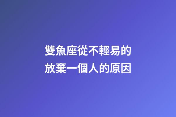 雙魚座從不輕易的放棄一個人的原因-第1張-星座運勢-玄機派