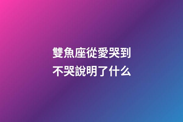 雙魚座從愛哭到不哭說明了什么-第1張-星座運勢-玄機派