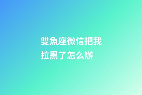 雙魚座微信把我拉黑了怎么辦-第1張-星座運勢-玄機(jī)派