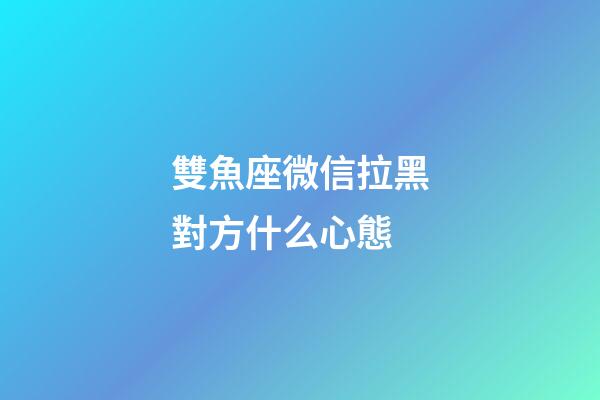 雙魚座微信拉黑對方什么心態-第1張-星座運勢-玄機派