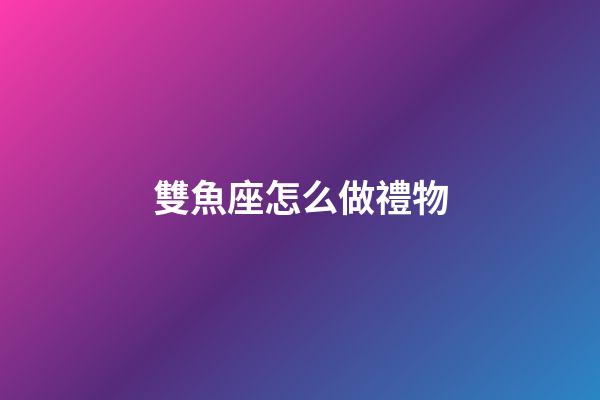 雙魚座怎么做禮物-第1張-星座運勢-玄機派