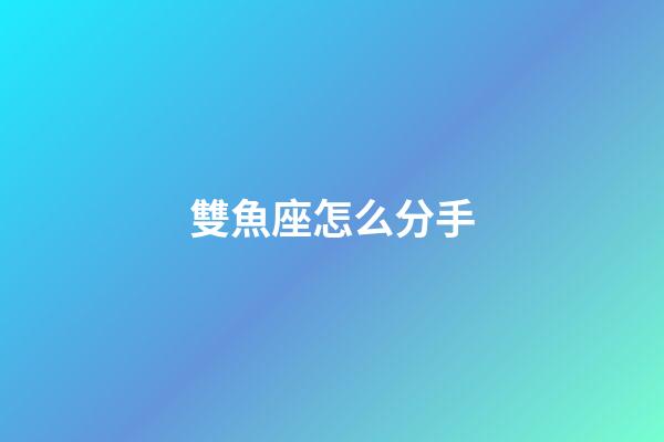 雙魚座怎么分手-第1張-星座運勢-玄機派