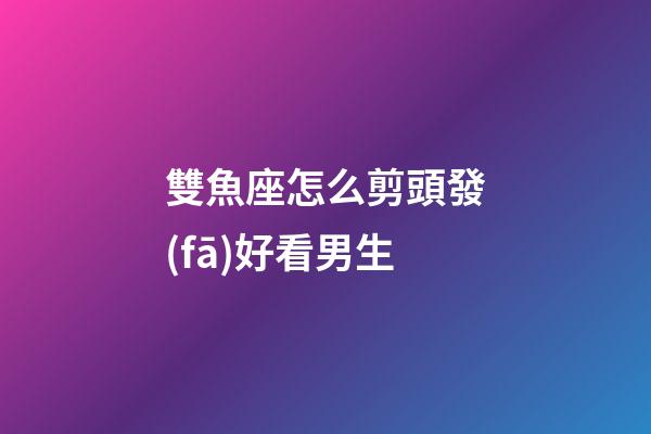 雙魚座怎么剪頭發(fā)好看男生-第1張-星座運勢-玄機派