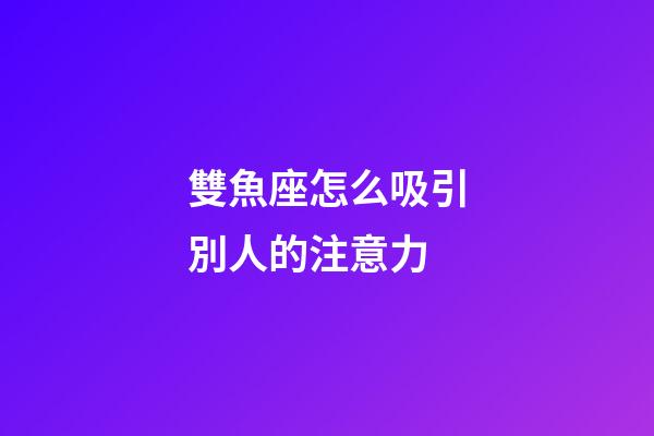 雙魚座怎么吸引別人的注意力-第1張-星座運勢-玄機派