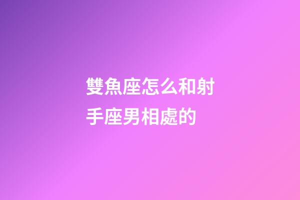 雙魚座怎么和射手座男相處的-第1張-星座運勢-玄機派