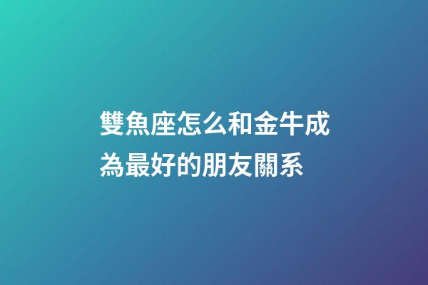雙魚座怎么和金牛成為最好的朋友關系-第1張-星座運勢-玄機派