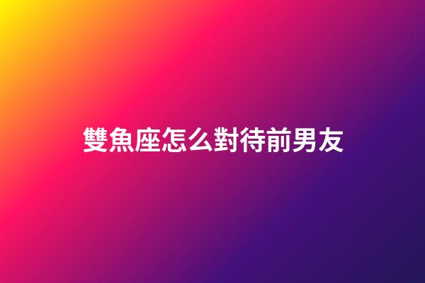 雙魚座怎么對待前男友-第1張-星座運勢-玄機派