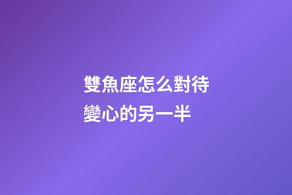 雙魚座怎么對待變心的另一半-第1張-星座運勢-玄機派