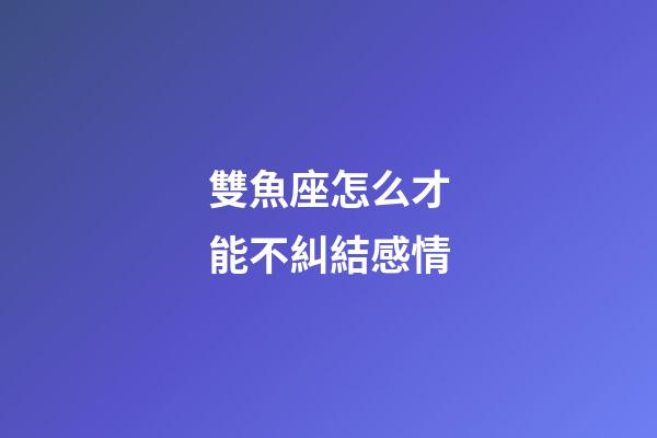 雙魚座怎么才能不糾結感情-第1張-星座運勢-玄機派