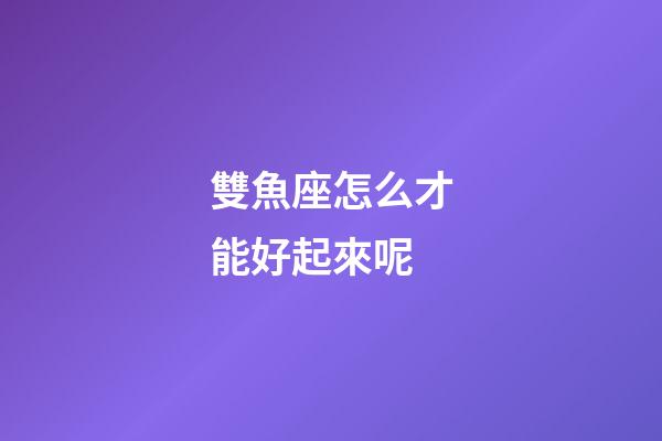 雙魚座怎么才能好起來呢-第1張-星座運勢-玄機派