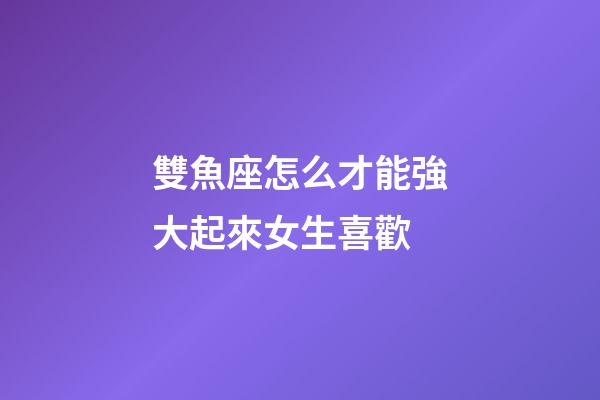 雙魚座怎么才能強大起來女生喜歡-第1張-星座運勢-玄機派