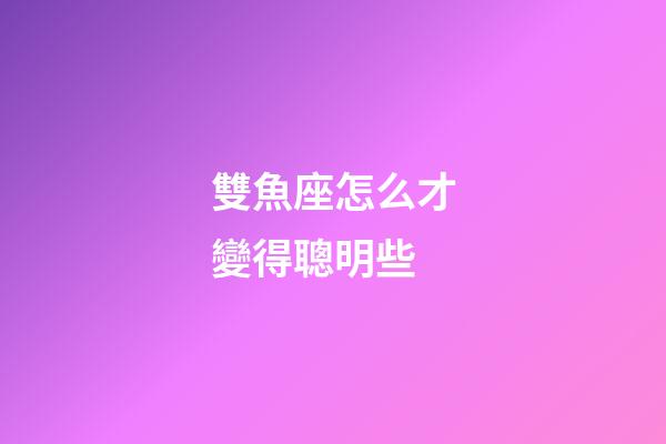 雙魚座怎么才變得聰明些-第1張-星座運勢-玄機派