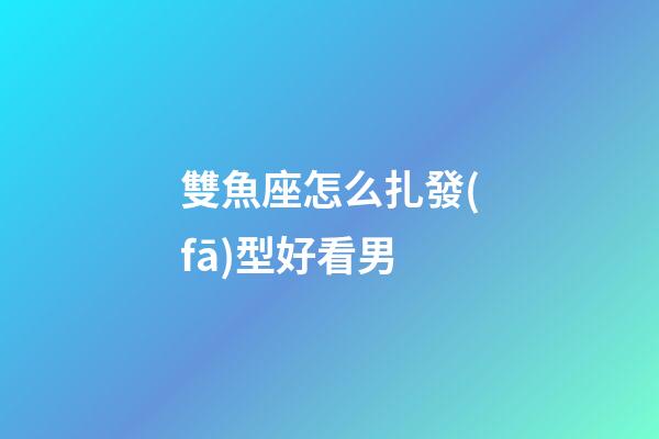 雙魚座怎么扎發(fā)型好看男-第1張-星座運(yùn)勢-玄機(jī)派