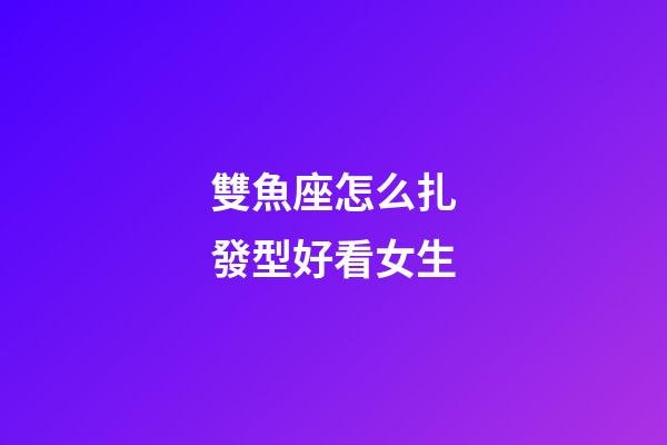 雙魚座怎么扎發型好看女生-第1張-星座運勢-玄機派