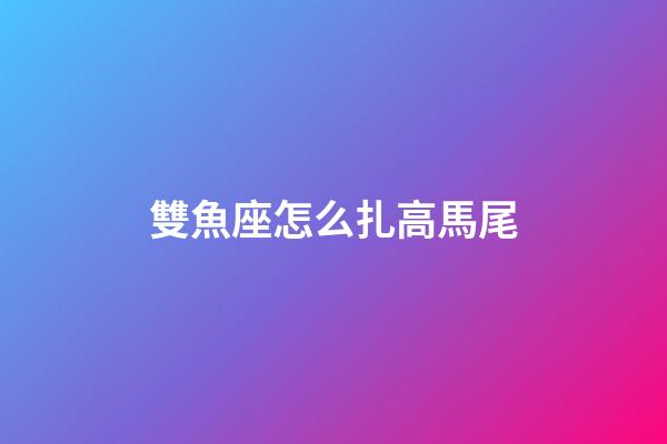 雙魚座怎么扎高馬尾-第1張-星座運(yùn)勢(shì)-玄機(jī)派