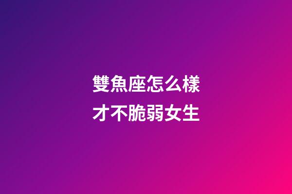 雙魚座怎么樣才不脆弱女生-第1張-星座運(yùn)勢(shì)-玄機(jī)派