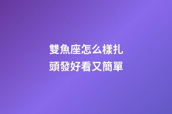 雙魚座怎么樣扎頭發好看又簡單-第1張-星座運勢-玄機派