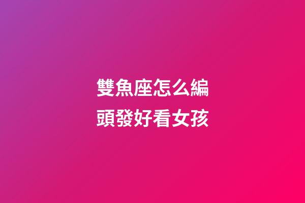 雙魚座怎么編頭發好看女孩-第1張-星座運勢-玄機派