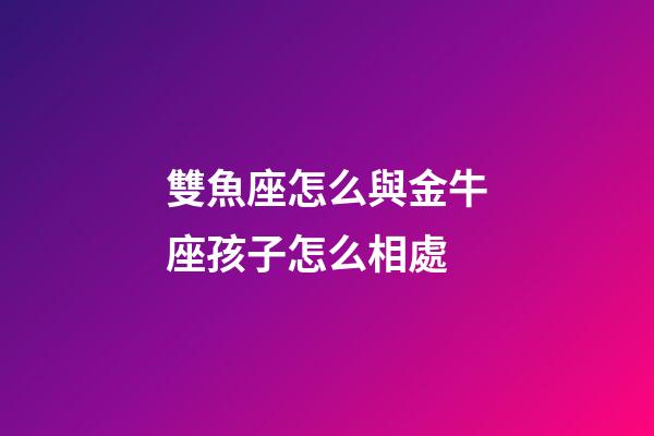 雙魚座怎么與金牛座孩子怎么相處-第1張-星座運勢-玄機派