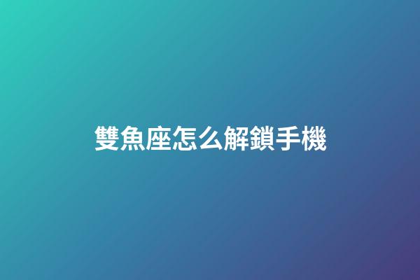 雙魚座怎么解鎖手機-第1張-星座運勢-玄機派