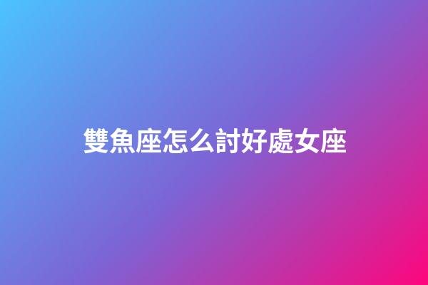雙魚座怎么討好處女座-第1張-星座運勢-玄機派
