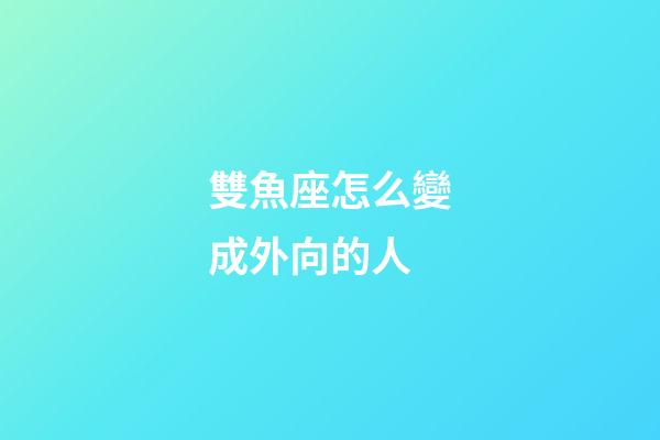 雙魚座怎么變成外向的人-第1張-星座運勢-玄機派