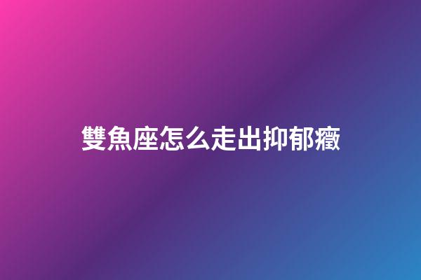 雙魚座怎么走出抑郁癥-第1張-星座運勢-玄機派