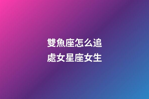雙魚座怎么追處女星座女生-第1張-星座運勢-玄機派