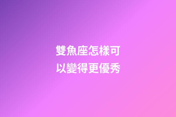雙魚座怎樣可以變得更優秀-第1張-星座運勢-玄機派