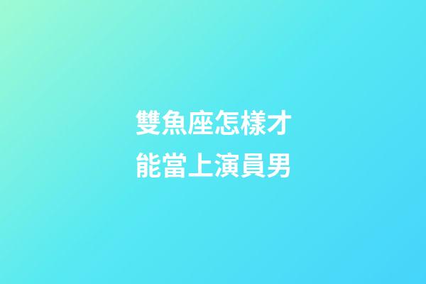 雙魚座怎樣才能當上演員男-第1張-星座運勢-玄機派