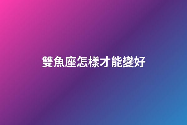 雙魚座怎樣才能變好-第1張-星座運勢-玄機派
