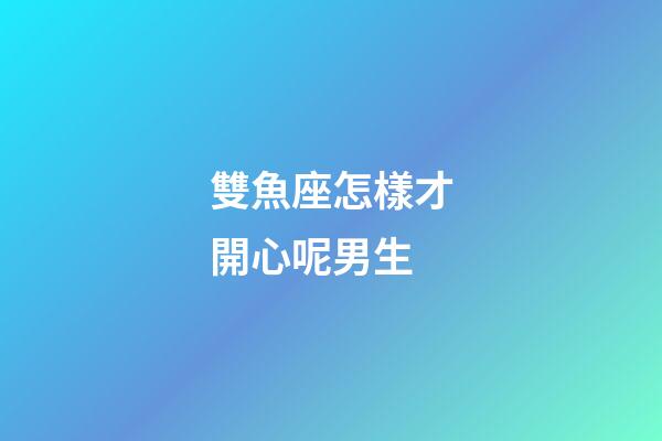 雙魚座怎樣才開心呢男生-第1張-星座運勢-玄機派