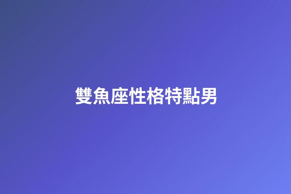 雙魚座性格特點男（雙魚座十男九渣）-第1張-星座運勢-玄機派