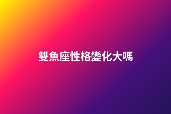 雙魚座性格變化大嗎-第1張-星座運勢-玄機派