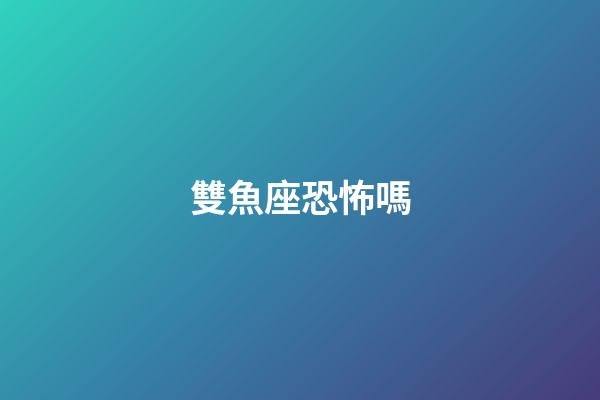 雙魚座恐怖嗎-第1張-星座運(yùn)勢-玄機(jī)派