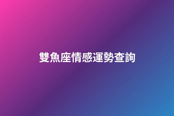 雙魚座情感運勢查詢-第1張-星座運勢-玄機派